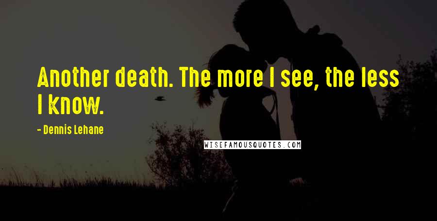 Dennis Lehane Quotes: Another death. The more I see, the less I know.