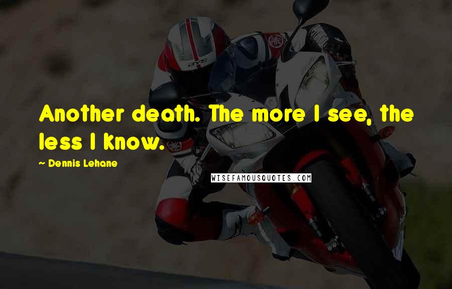 Dennis Lehane Quotes: Another death. The more I see, the less I know.