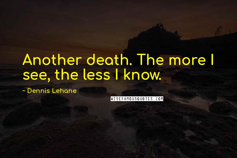 Dennis Lehane Quotes: Another death. The more I see, the less I know.