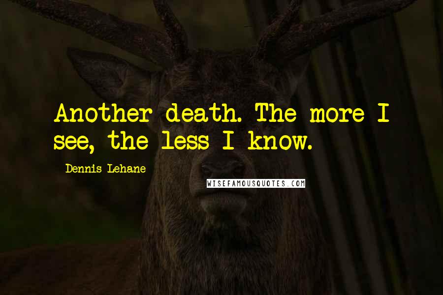 Dennis Lehane Quotes: Another death. The more I see, the less I know.