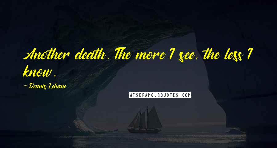 Dennis Lehane Quotes: Another death. The more I see, the less I know.