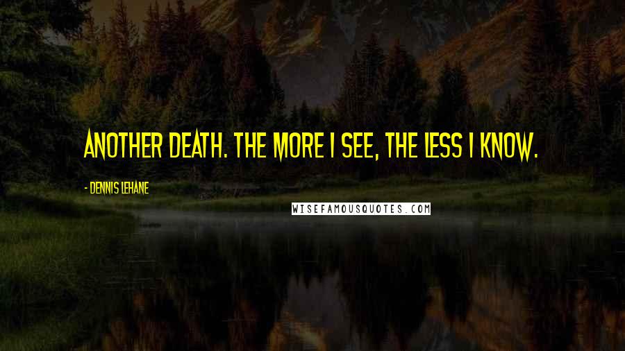 Dennis Lehane Quotes: Another death. The more I see, the less I know.