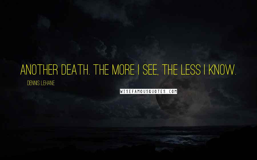 Dennis Lehane Quotes: Another death. The more I see, the less I know.