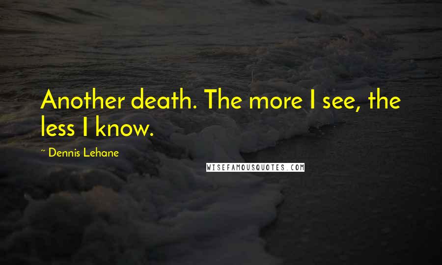 Dennis Lehane Quotes: Another death. The more I see, the less I know.