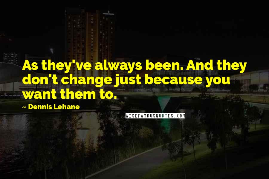 Dennis Lehane Quotes: As they've always been. And they don't change just because you want them to.