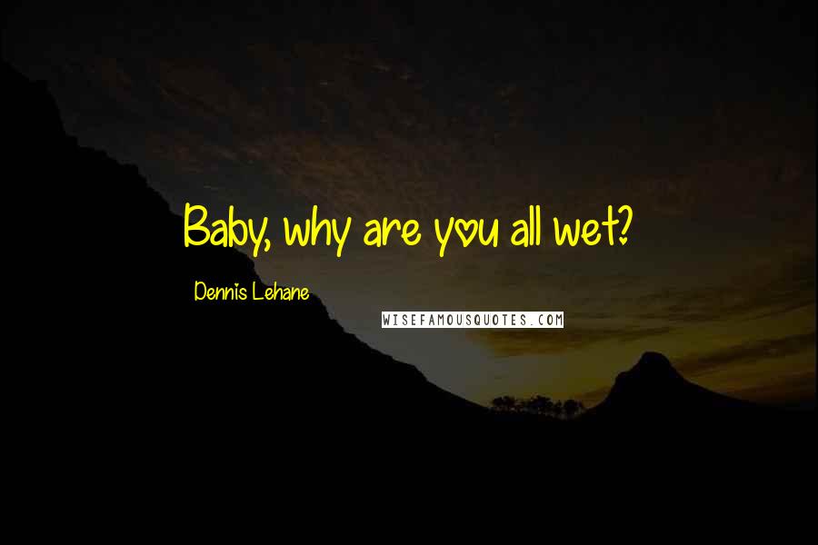 Dennis Lehane Quotes: Baby, why are you all wet?