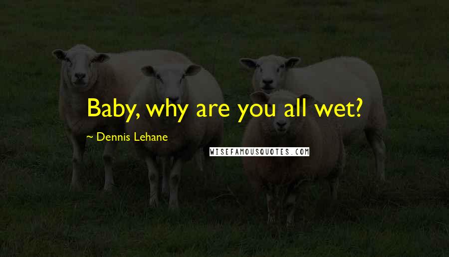 Dennis Lehane Quotes: Baby, why are you all wet?