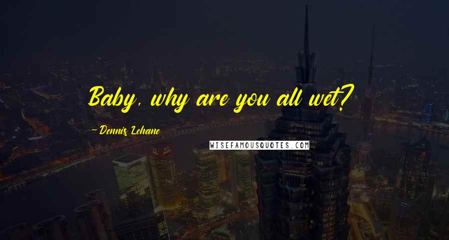 Dennis Lehane Quotes: Baby, why are you all wet?
