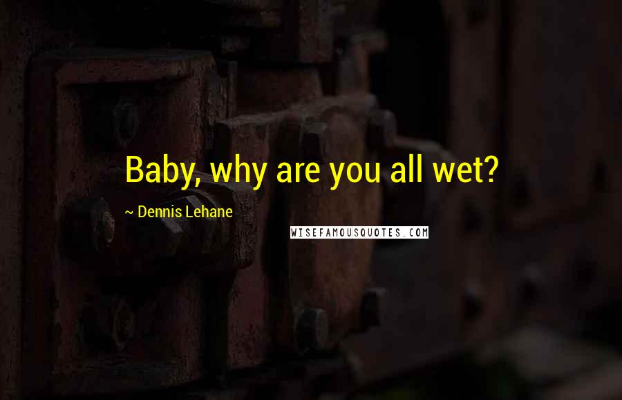 Dennis Lehane Quotes: Baby, why are you all wet?