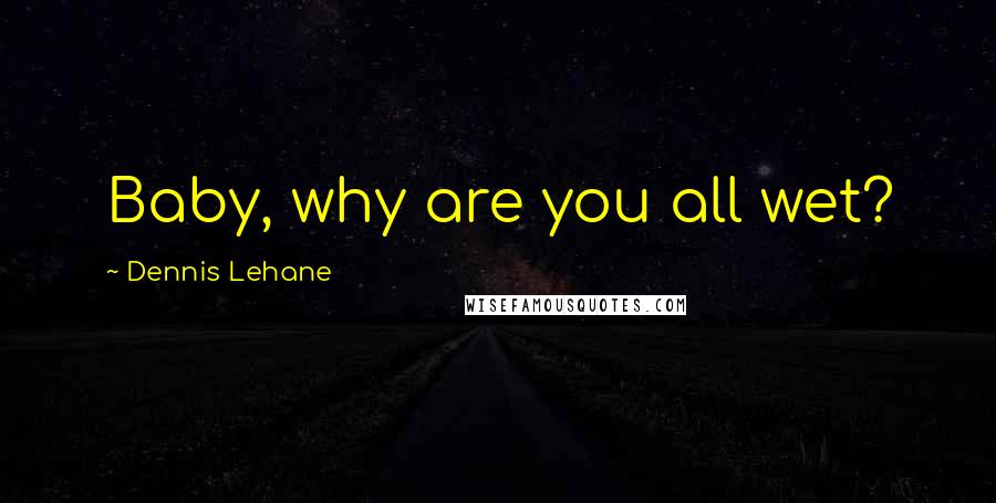 Dennis Lehane Quotes: Baby, why are you all wet?