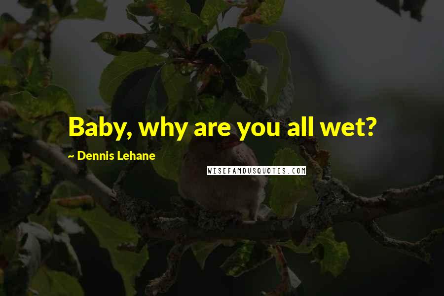 Dennis Lehane Quotes: Baby, why are you all wet?