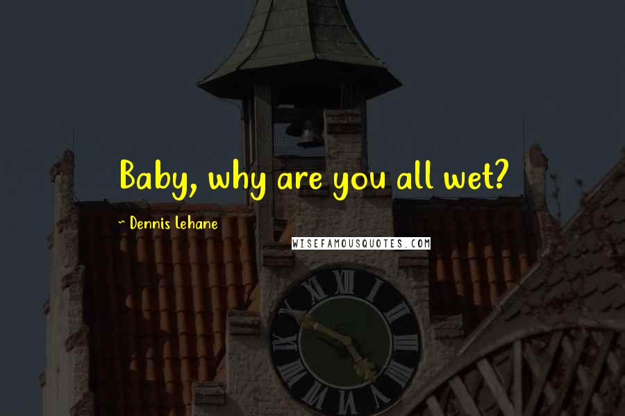 Dennis Lehane Quotes: Baby, why are you all wet?
