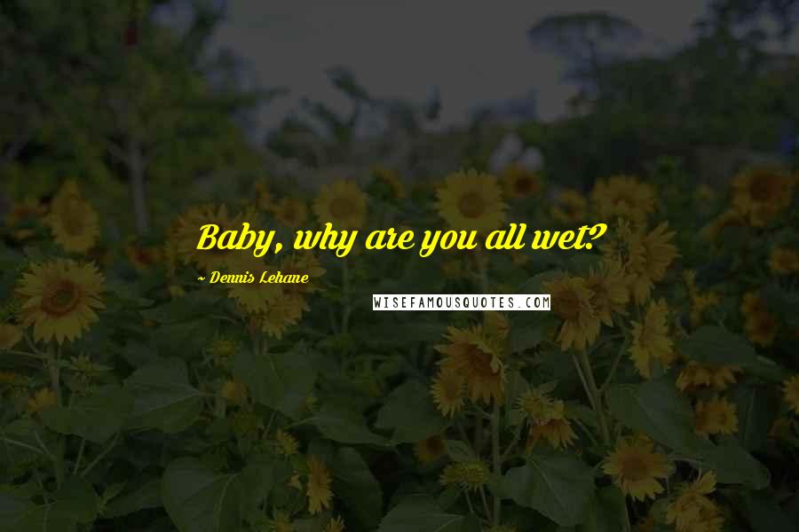 Dennis Lehane Quotes: Baby, why are you all wet?