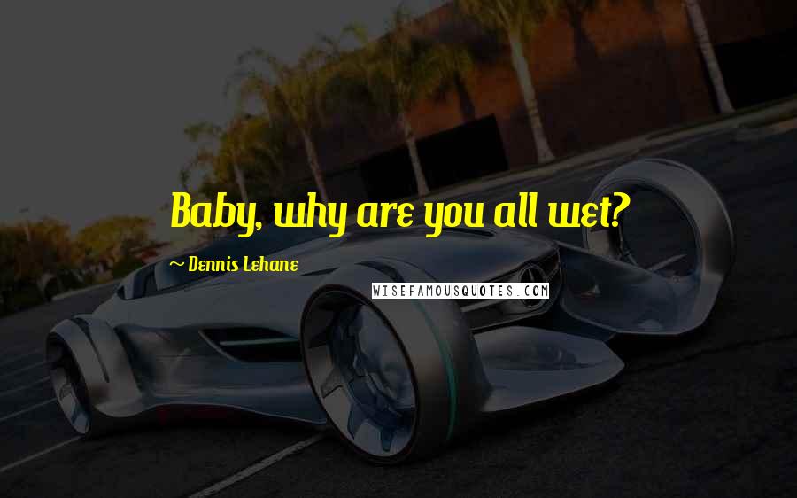 Dennis Lehane Quotes: Baby, why are you all wet?