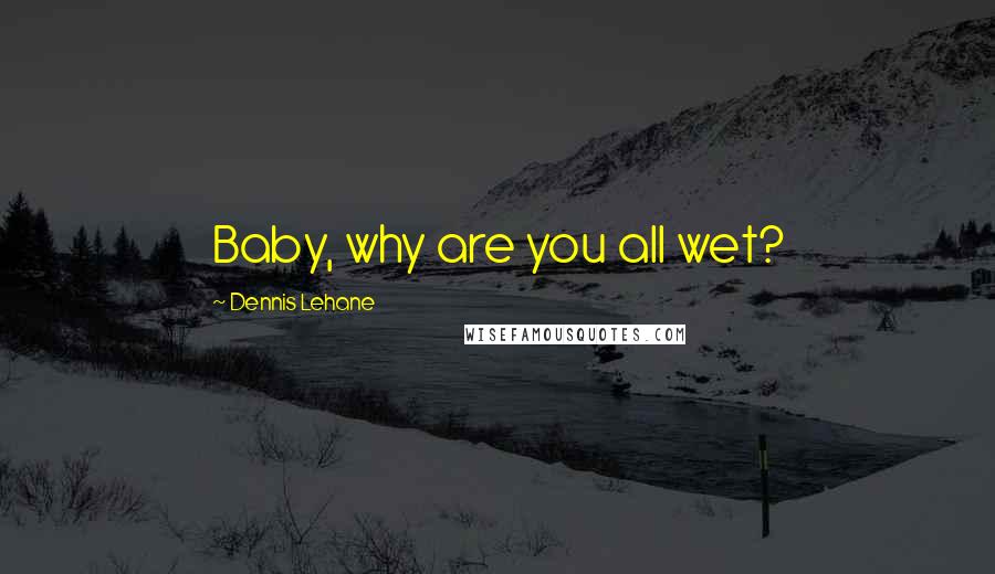 Dennis Lehane Quotes: Baby, why are you all wet?