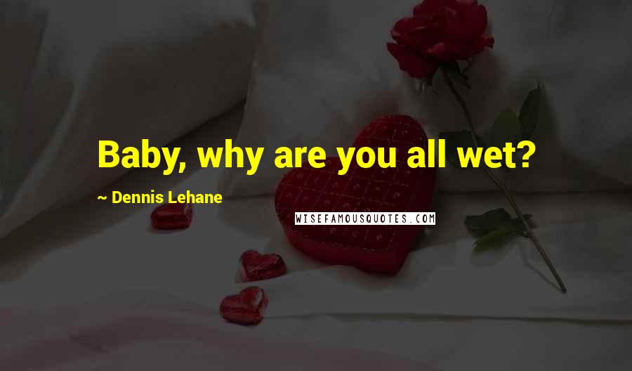 Dennis Lehane Quotes: Baby, why are you all wet?