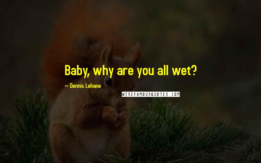 Dennis Lehane Quotes: Baby, why are you all wet?