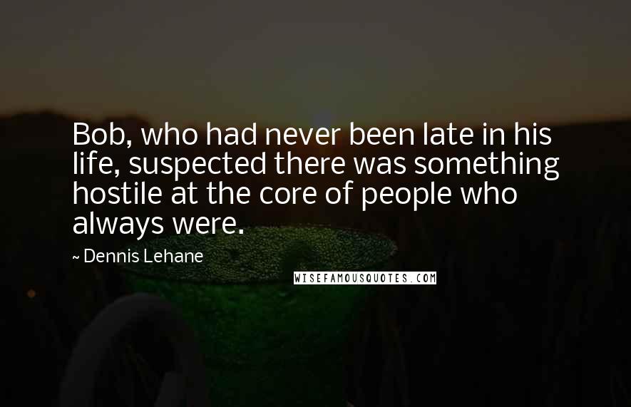 Dennis Lehane Quotes: Bob, who had never been late in his life, suspected there was something hostile at the core of people who always were.