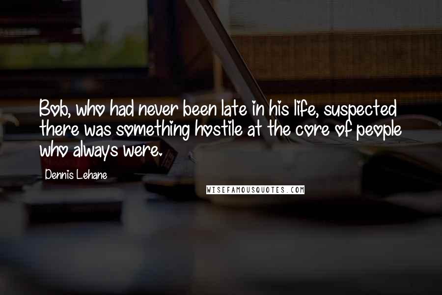 Dennis Lehane Quotes: Bob, who had never been late in his life, suspected there was something hostile at the core of people who always were.