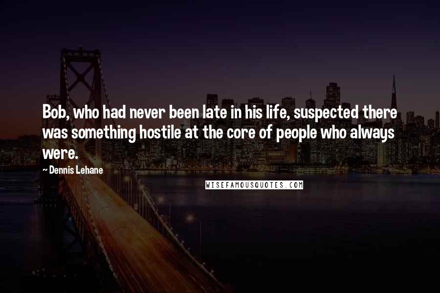 Dennis Lehane Quotes: Bob, who had never been late in his life, suspected there was something hostile at the core of people who always were.
