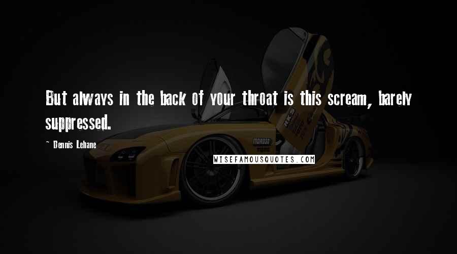 Dennis Lehane Quotes: But always in the back of your throat is this scream, barely suppressed.