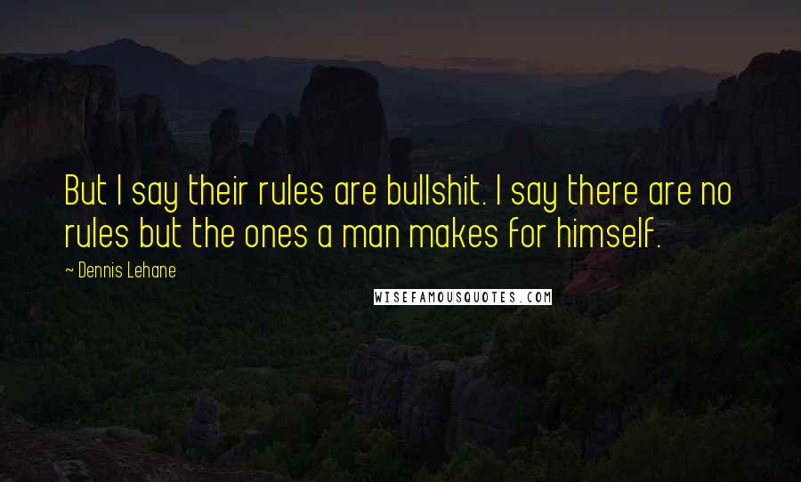 Dennis Lehane Quotes: But I say their rules are bullshit. I say there are no rules but the ones a man makes for himself.