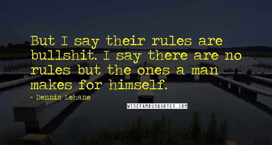 Dennis Lehane Quotes: But I say their rules are bullshit. I say there are no rules but the ones a man makes for himself.