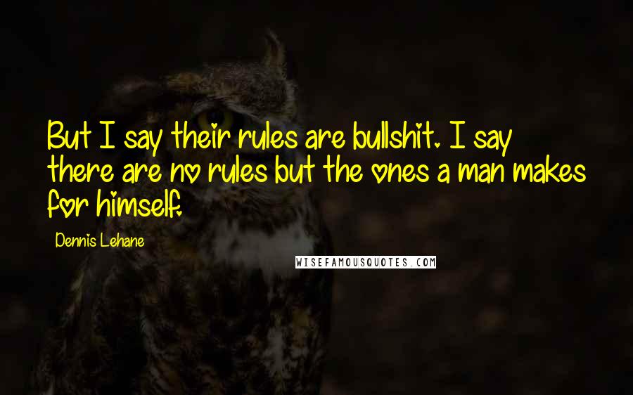 Dennis Lehane Quotes: But I say their rules are bullshit. I say there are no rules but the ones a man makes for himself.