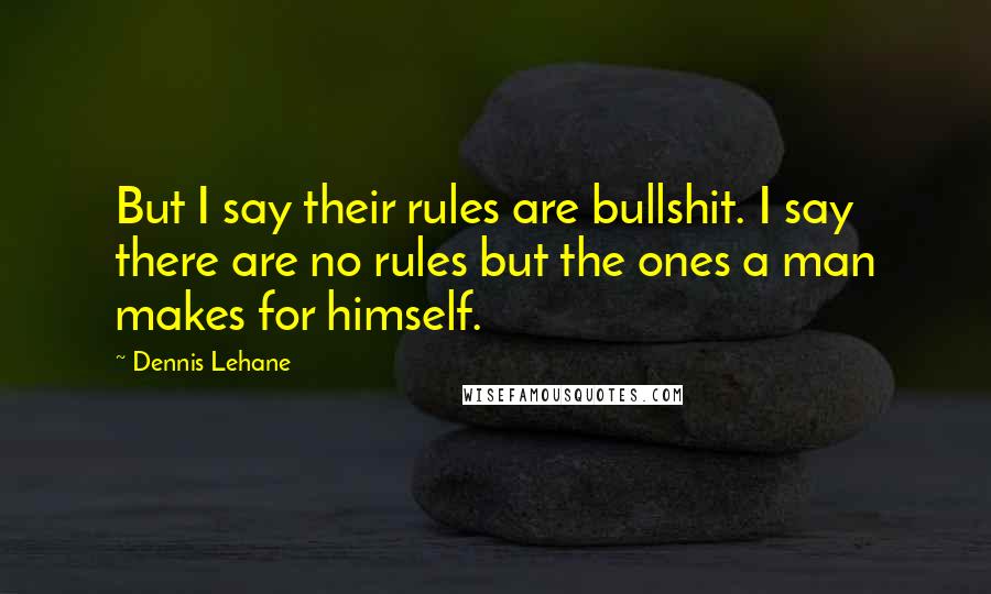 Dennis Lehane Quotes: But I say their rules are bullshit. I say there are no rules but the ones a man makes for himself.