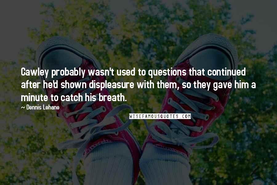 Dennis Lehane Quotes: Cawley probably wasn't used to questions that continued after he'd shown displeasure with them, so they gave him a minute to catch his breath.