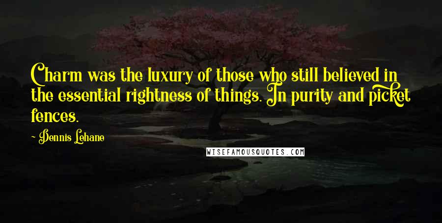 Dennis Lehane Quotes: Charm was the luxury of those who still believed in the essential rightness of things. In purity and picket fences.
