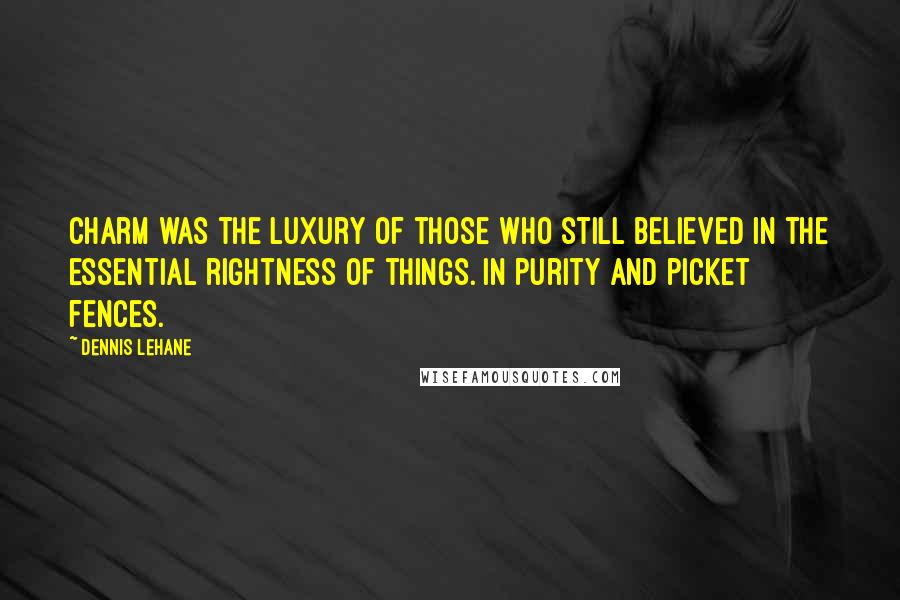 Dennis Lehane Quotes: Charm was the luxury of those who still believed in the essential rightness of things. In purity and picket fences.