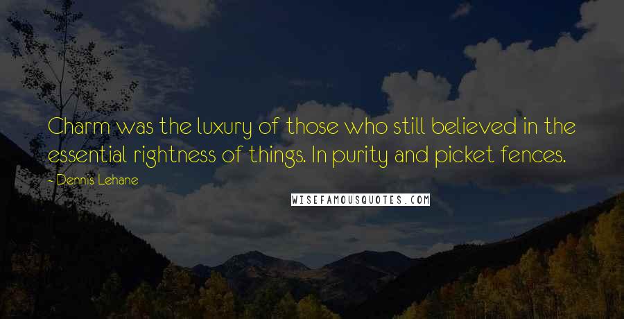 Dennis Lehane Quotes: Charm was the luxury of those who still believed in the essential rightness of things. In purity and picket fences.