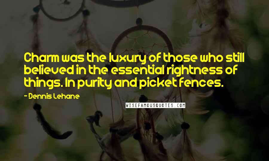 Dennis Lehane Quotes: Charm was the luxury of those who still believed in the essential rightness of things. In purity and picket fences.