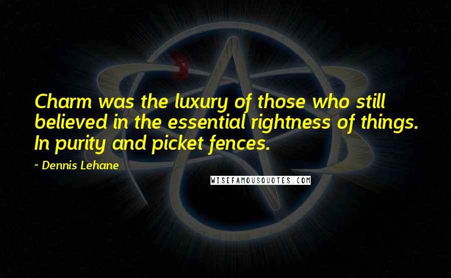 Dennis Lehane Quotes: Charm was the luxury of those who still believed in the essential rightness of things. In purity and picket fences.