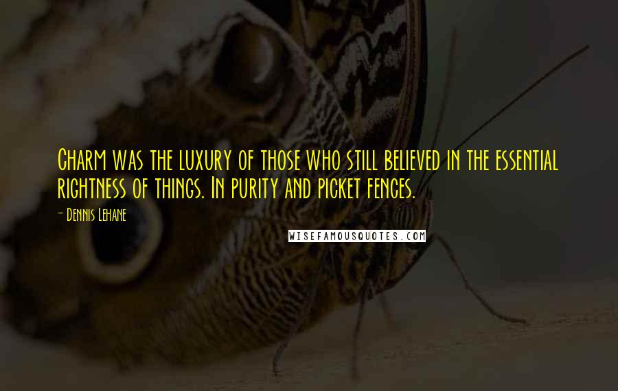 Dennis Lehane Quotes: Charm was the luxury of those who still believed in the essential rightness of things. In purity and picket fences.