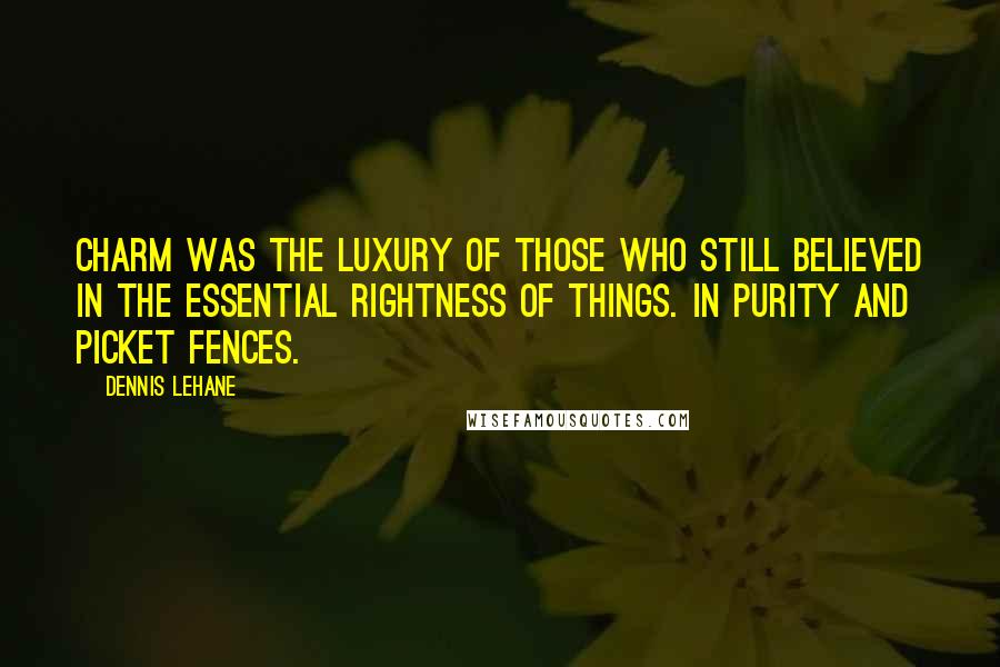 Dennis Lehane Quotes: Charm was the luxury of those who still believed in the essential rightness of things. In purity and picket fences.