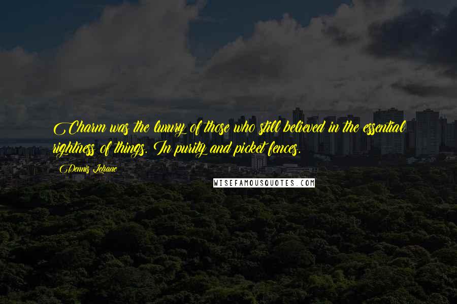 Dennis Lehane Quotes: Charm was the luxury of those who still believed in the essential rightness of things. In purity and picket fences.