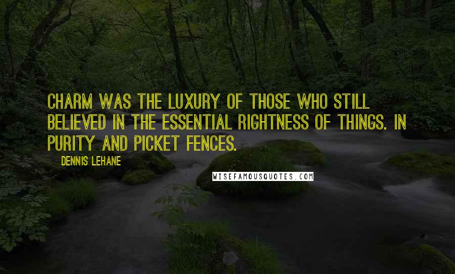 Dennis Lehane Quotes: Charm was the luxury of those who still believed in the essential rightness of things. In purity and picket fences.