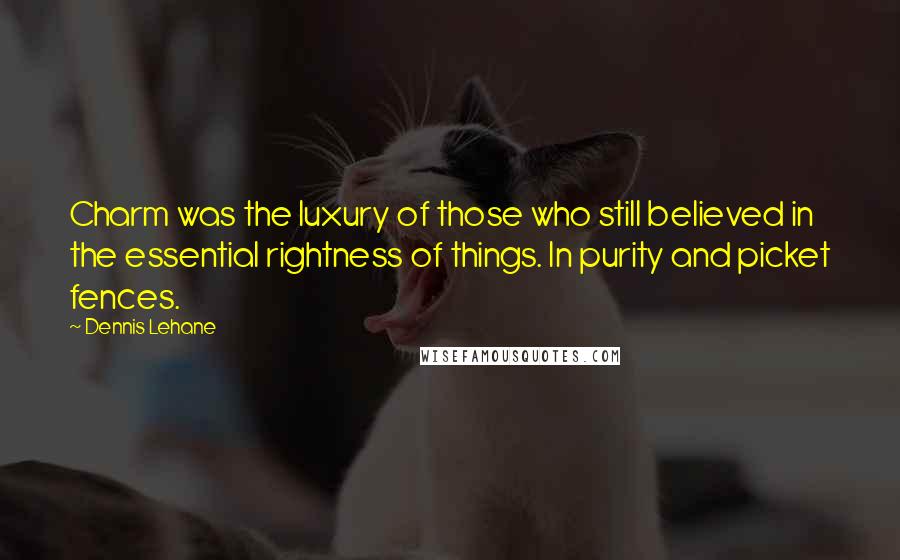 Dennis Lehane Quotes: Charm was the luxury of those who still believed in the essential rightness of things. In purity and picket fences.