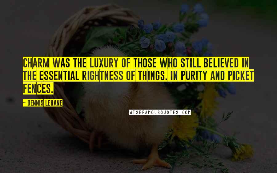 Dennis Lehane Quotes: Charm was the luxury of those who still believed in the essential rightness of things. In purity and picket fences.