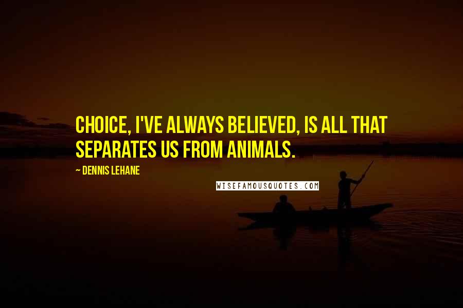 Dennis Lehane Quotes: Choice, I've always believed, is all that separates us from animals.