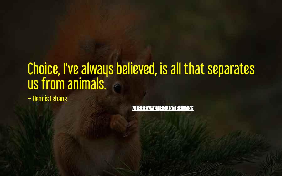 Dennis Lehane Quotes: Choice, I've always believed, is all that separates us from animals.