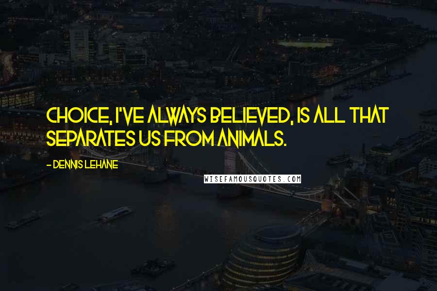 Dennis Lehane Quotes: Choice, I've always believed, is all that separates us from animals.