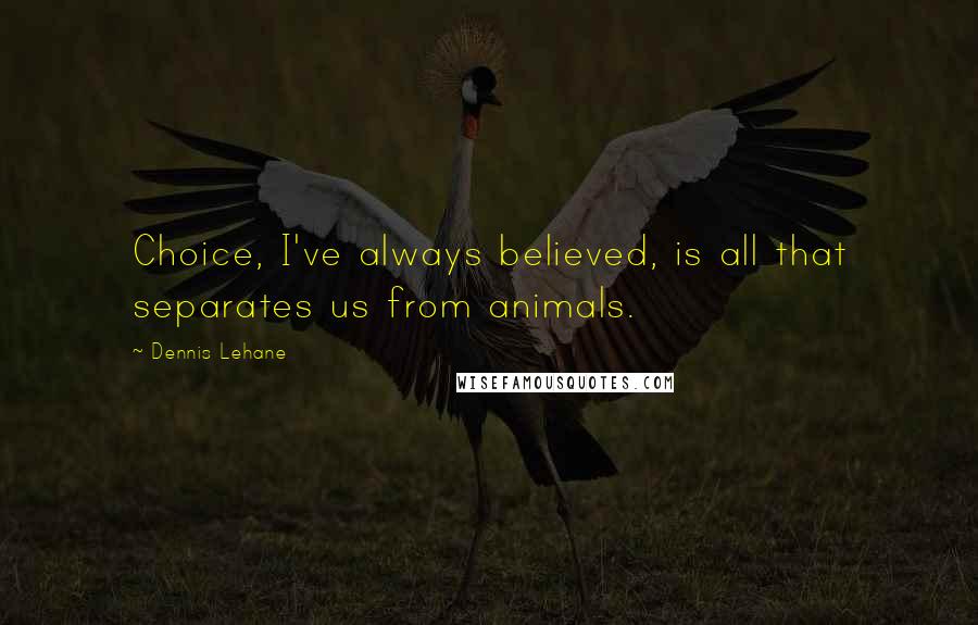 Dennis Lehane Quotes: Choice, I've always believed, is all that separates us from animals.