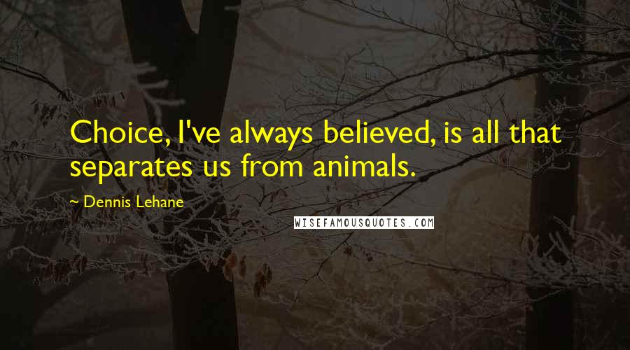 Dennis Lehane Quotes: Choice, I've always believed, is all that separates us from animals.