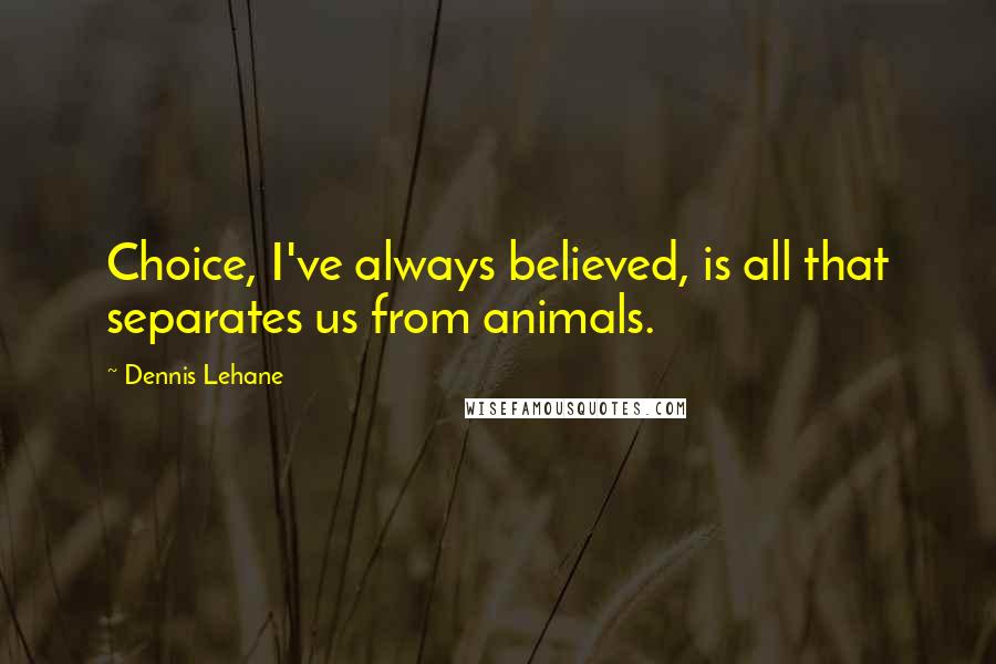 Dennis Lehane Quotes: Choice, I've always believed, is all that separates us from animals.