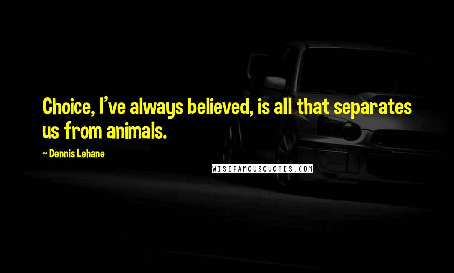 Dennis Lehane Quotes: Choice, I've always believed, is all that separates us from animals.