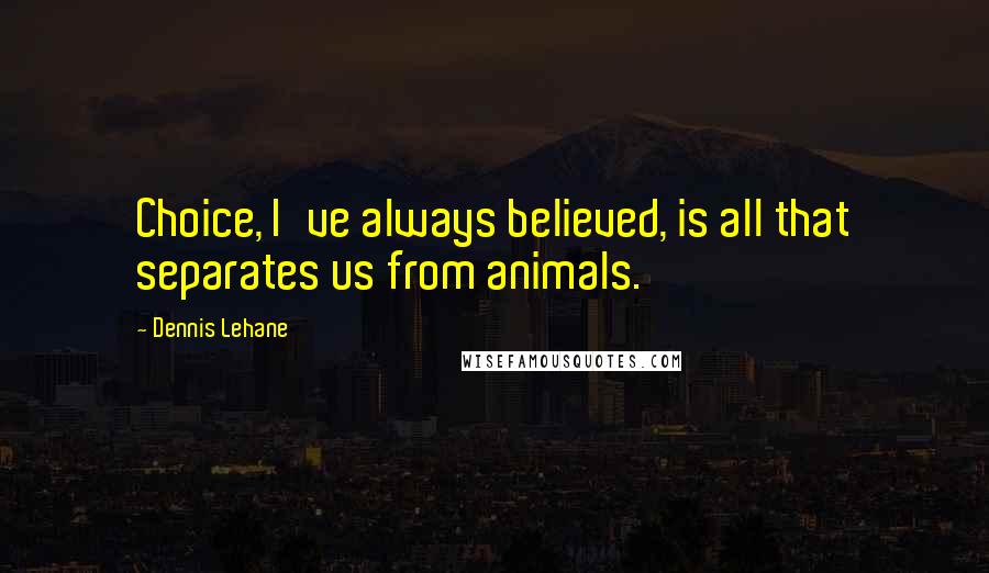Dennis Lehane Quotes: Choice, I've always believed, is all that separates us from animals.