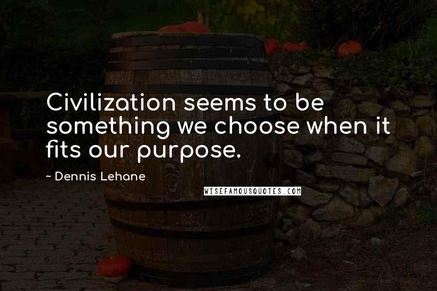 Dennis Lehane Quotes: Civilization seems to be something we choose when it fits our purpose.